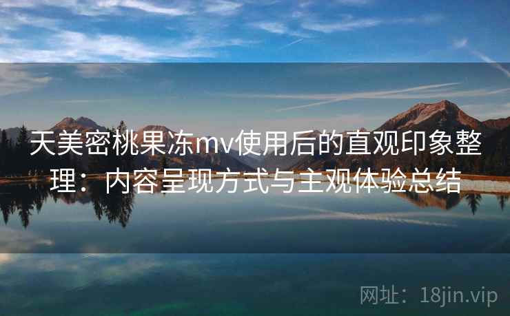 天美密桃果冻mv使用后的直观印象整理:内容呈现方式与主观体验总结 天美密桃果冻mv使用后的直观印象整理:内容呈现方式与主观体验总结