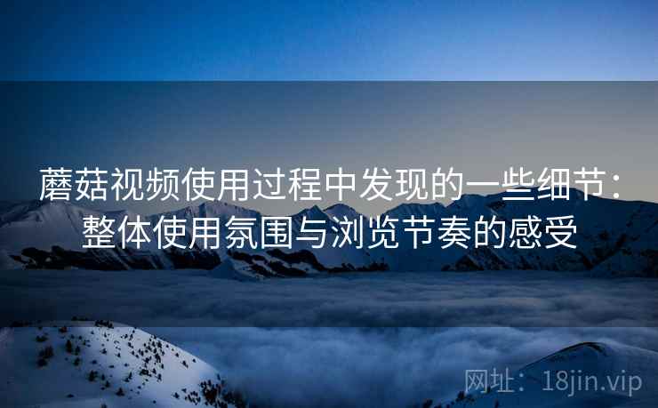蘑菇视频使用过程中发现的一些细节:整体使用氛围与浏览节奏的感受 蘑菇视频使用过程中发现的一些细节:整体使用氛围与浏览节奏的感受