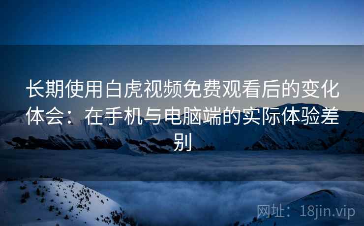长期使用白虎视频免费观看后的变化体会:在手机与电脑端的实际体验差别 长期使用白虎视频免费观看后的变化体会:在手机与电脑端的实际体验差别