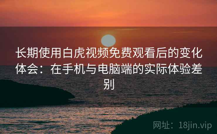 长期使用白虎视频免费观看后的变化体会:在手机与电脑端的实际体验差别 长期使用白虎视频免费观看后的变化体会:在手机与电脑端的实际体验差别
