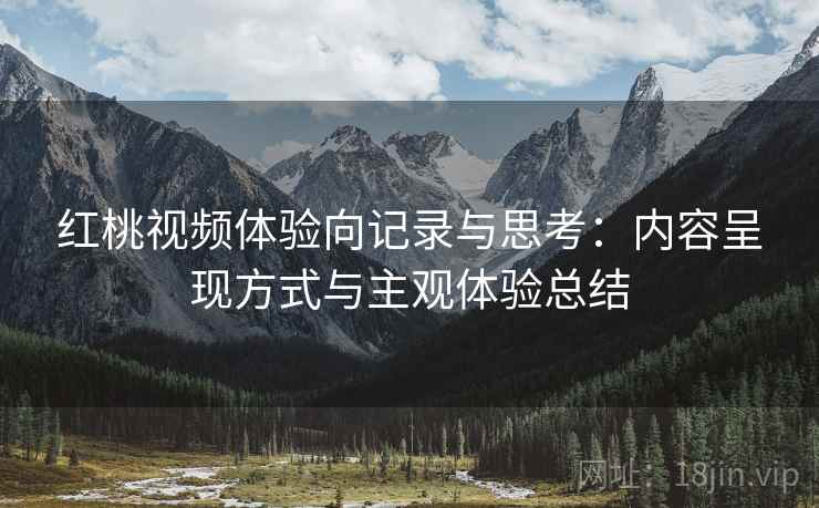 红桃视频体验向记录与思考:内容呈现方式与主观体验总结 红桃视频体验向记录与思考:内容呈现方式与主观体验总结