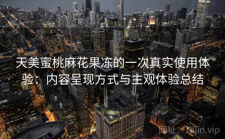 天美蜜桃麻花果冻的一次真实使用体验:内容呈现方式与主观体验总结 天美蜜桃麻花果冻的一次真实使用体验:内容呈现方式与主观体验总结