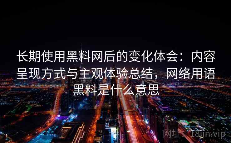 长期使用黑料网后的变化体会：内容呈现方式与主观体验总结，网络用语黑料是什么意思