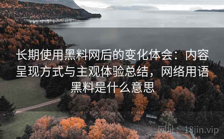长期使用黑料网后的变化体会：内容呈现方式与主观体验总结，网络用语黑料是什么意思
