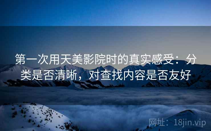 第一次用天美影院时的真实感受:分类是否清晰,对查找内容是否友好 第一次用天美影院时的真实感受:分类是否清晰,对查找内容是否友好