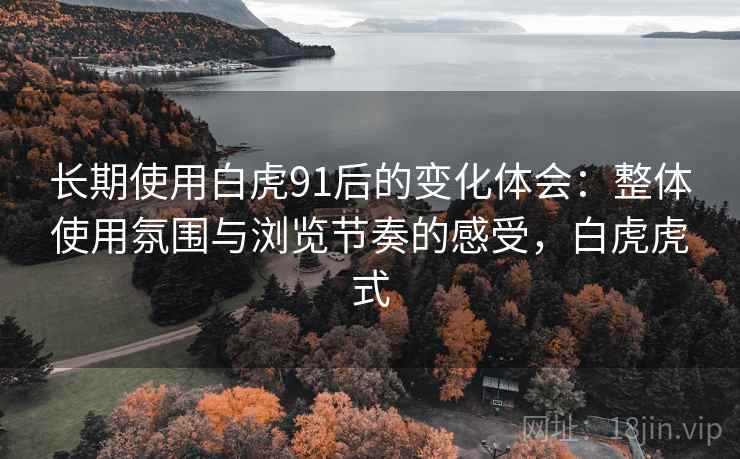 长期使用白虎91后的变化体会:整体使用氛围与浏览节奏的感受,白虎虎式 长期使用白虎91后的变化体会:整体使用氛围与浏览节奏的感受,白虎虎式
