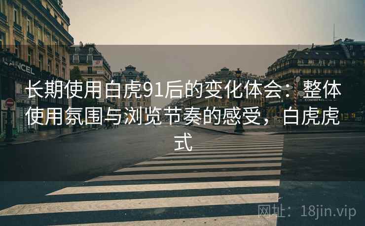 长期使用白虎91后的变化体会:整体使用氛围与浏览节奏的感受,白虎虎式 长期使用白虎91后的变化体会:整体使用氛围与浏览节奏的感受,白虎虎式
