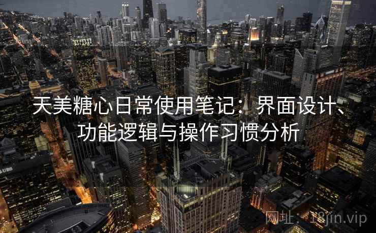 天美糖心日常使用笔记：界面设计、功能逻辑与操作习惯分析