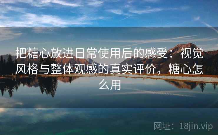 把糖心放进日常使用后的感受:视觉风格与整体观感的真实评价,糖心怎么用 把糖心放进日常使用后的感受:视觉风格与整体观感的真实评价,糖心怎么用