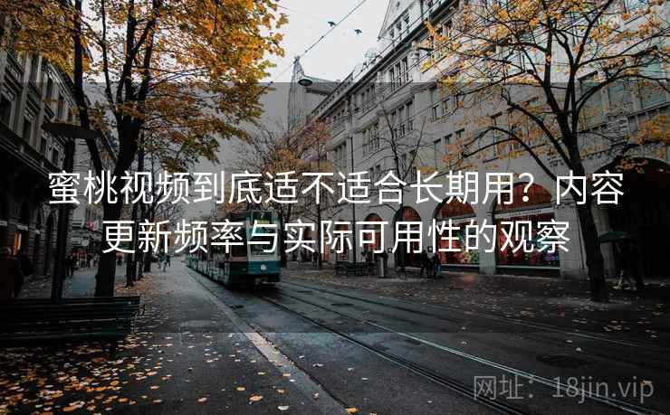 蜜桃视频到底适不适合长期用?内容更新频率与实际可用性的观察 蜜桃视频到底适不适合长期用?内容更新频率与实际可用性的观察