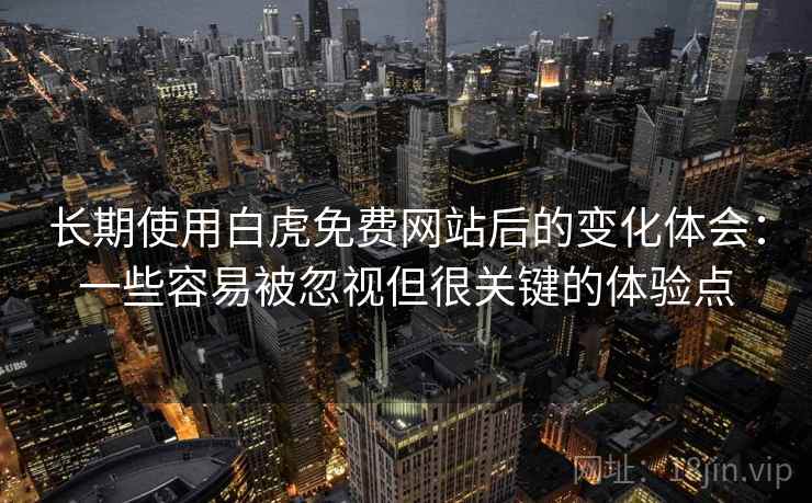 长期使用白虎免费网站后的变化体会:一些容易被忽视但很关键的体验点 长期使用白虎免费网站后的变化体会:一些容易被忽视但很关键的体验点