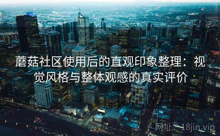 蘑菇社区使用后的直观印象整理:视觉风格与整体观感的真实评价 蘑菇社区使用后的直观印象整理:视觉风格与整体观感的真实评价