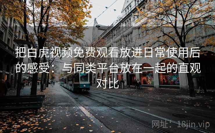 把白虎视频免费观看放进日常使用后的感受:与同类平台放在一起的直观对比 把白虎视频免费观看放进日常使用后的感受:与同类平台放在一起的直观对比