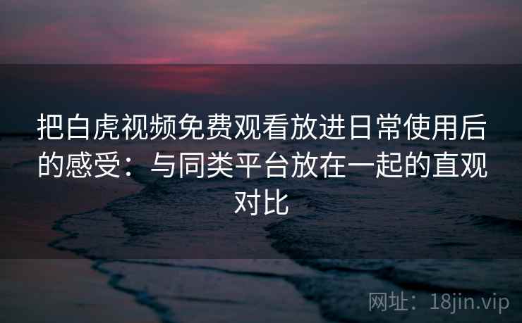 把白虎视频免费观看放进日常使用后的感受:与同类平台放在一起的直观对比 把白虎视频免费观看放进日常使用后的感受:与同类平台放在一起的直观对比
