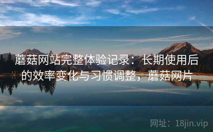 蘑菇网站完整体验记录:长期使用后的效率变化与习惯调整,蘑菇网片 蘑菇网站完整体验记录:长期使用后的效率变化与习惯调整,蘑菇网片