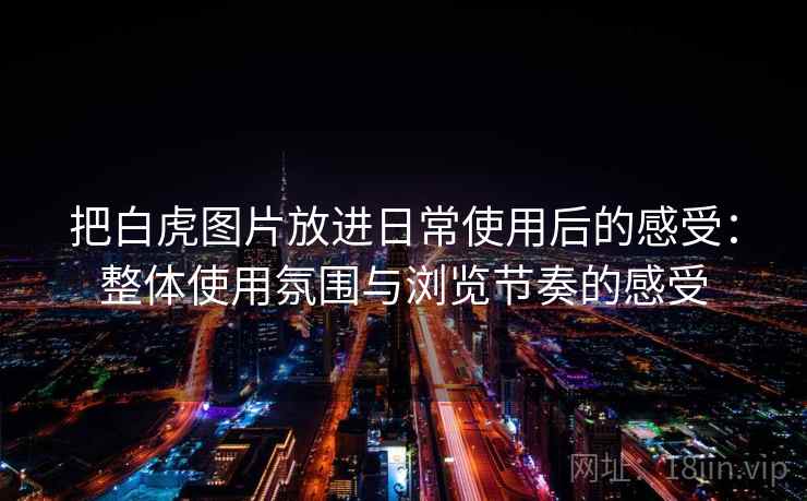 把白虎图片放进日常使用后的感受:整体使用氛围与浏览节奏的感受 把白虎图片放进日常使用后的感受:整体使用氛围与浏览节奏的感受