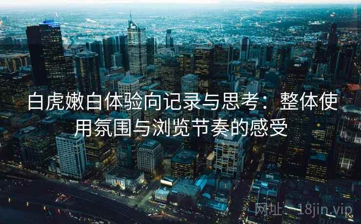 白虎嫩白体验向记录与思考:整体使用氛围与浏览节奏的感受 白虎嫩白体验向记录与思考:整体使用氛围与浏览节奏的感受