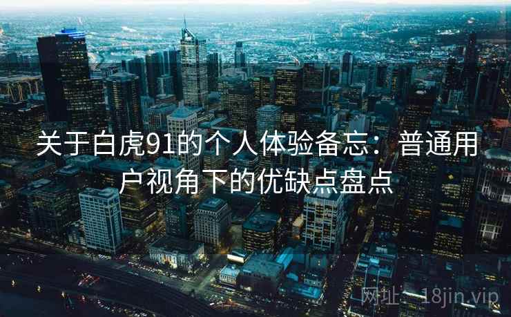 关于白虎91的个人体验备忘:普通用户视角下的优缺点盘点 关于白虎91的个人体验备忘:普通用户视角下的优缺点盘点
