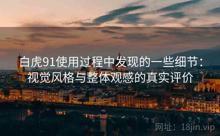 白虎91使用过程中发现的一些细节:视觉风格与整体观感的真实评价 白虎91使用过程中发现的一些细节:视觉风格与整体观感的真实评价