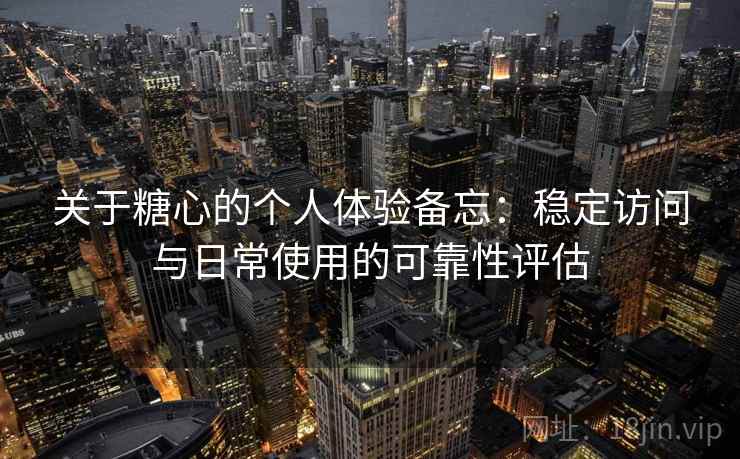 关于糖心的个人体验备忘:稳定访问与日常使用的可靠性评估 关于糖心的个人体验备忘:稳定访问与日常使用的可靠性评估