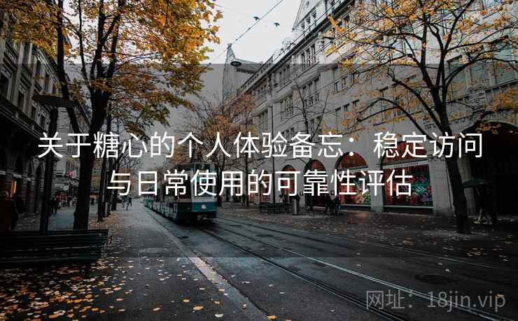 关于糖心的个人体验备忘:稳定访问与日常使用的可靠性评估 关于糖心的个人体验备忘:稳定访问与日常使用的可靠性评估