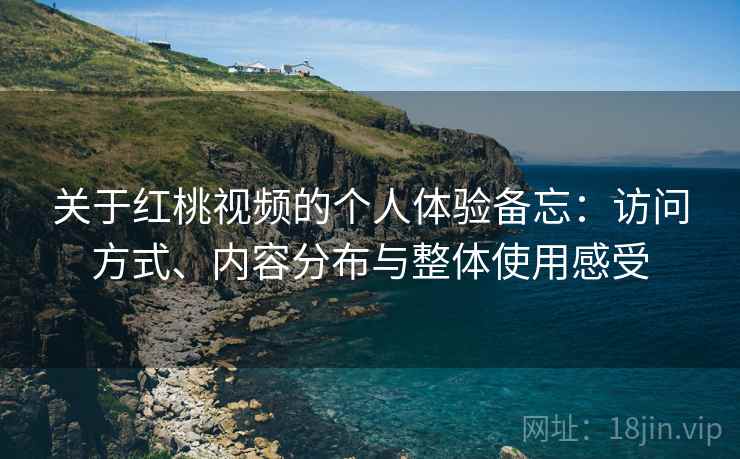 关于红桃视频的个人体验备忘:访问方式、内容分布与整体使用感受 关于红桃视频的个人体验备忘:访问方式、内容分布与整体使用感受