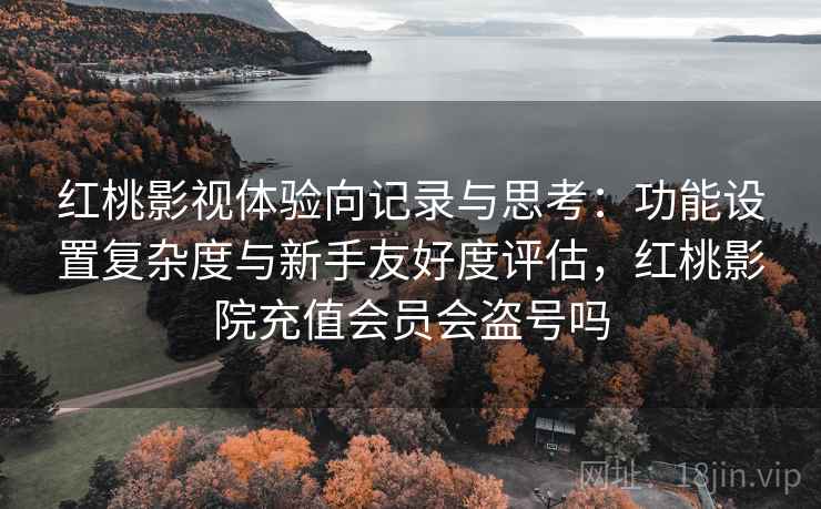 红桃影视体验向记录与思考:功能设置复杂度与新手友好度评估,红桃影院充值会员会盗号吗 红桃影视体验向记录与思考:功能设置复杂度与新手友好度评估,红桃影院充值会员会盗号吗
